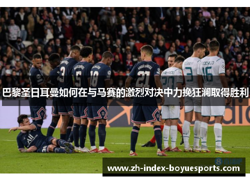 巴黎圣日耳曼如何在与马赛的激烈对决中力挽狂澜取得胜利 巴黎圣日耳曼如何在与马赛的激烈对决中力挽狂澜取得胜利