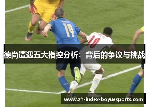 德尚遭遇五大指控分析:背后的争议与挑战 德尚遭遇五大指控分析:背后的争议与挑战