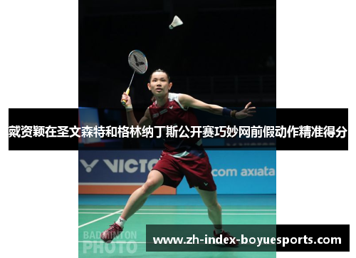 戴资颖在圣文森特和格林纳丁斯公开赛巧妙网前假动作精准得分