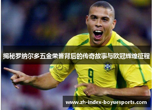 揭秘罗纳尔多五金荣誉背后的传奇故事与欧冠辉煌征程 揭秘罗纳尔多五金荣誉背后的传奇故事与欧冠辉煌征程