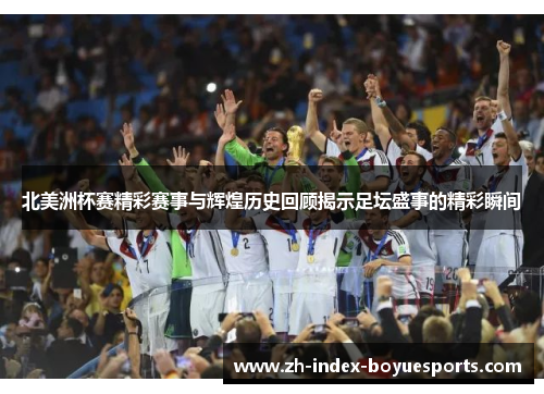 北美洲杯赛精彩赛事与辉煌历史回顾揭示足坛盛事的精彩瞬间