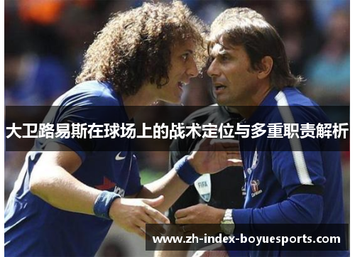 大卫路易斯在球场上的战术定位与多重职责解析 大卫路易斯在球场上的战术定位与多重职责解析