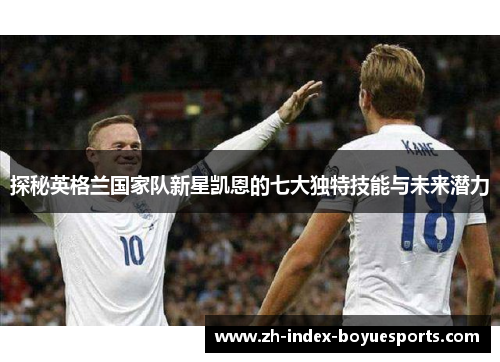 探秘英格兰国家队新星凯恩的七大独特技能与未来潜力 探秘英格兰国家队新星凯恩的七大独特技能与未来潜力