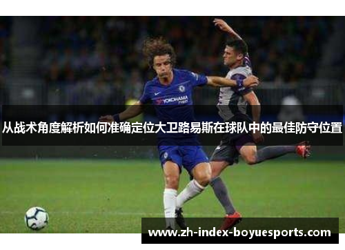 从战术角度解析如何准确定位大卫路易斯在球队中的最佳防守位置 从战术角度解析如何准确定位大卫路易斯在球队中的最佳防守位置