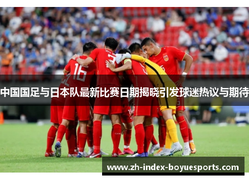 中国国足与日本队最新比赛日期揭晓引发球迷热议与期待 中国国足与日本队最新比赛日期揭晓引发球迷热议与期待