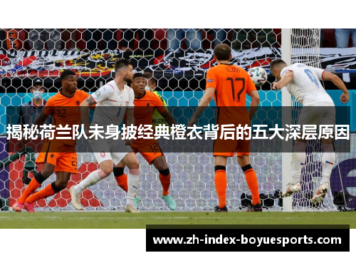 揭秘荷兰队未身披经典橙衣背后的五大深层原因