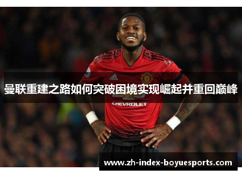 曼联重建之路如何突破困境实现崛起并重回巅峰