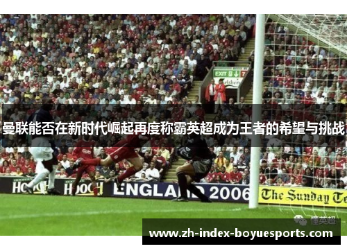 曼联能否在新时代崛起再度称霸英超成为王者的希望与挑战