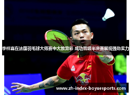 李梓嘉在法国羽毛球大师赛中大放异彩 成功晋级半决赛展现强劲实力 李梓嘉在法国羽毛球大师赛中大放异彩 成功晋级半决赛展现强劲实力