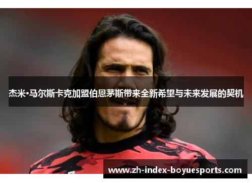 杰米·马尔斯卡克加盟伯恩茅斯带来全新希望与未来发展的契机