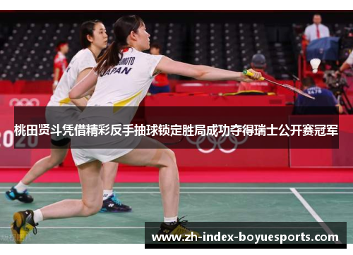 桃田贤斗凭借精彩反手抽球锁定胜局成功夺得瑞士公开赛冠军