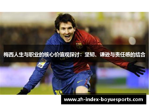 梅西人生与职业的核心价值观探讨：坚韧、谦逊与责任感的结合