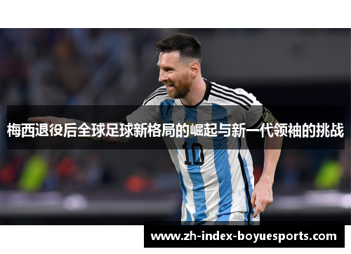 梅西退役后全球足球新格局的崛起与新一代领袖的挑战