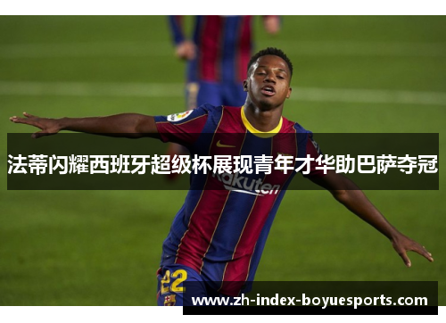 法蒂闪耀西班牙超级杯展现青年才华助巴萨夺冠