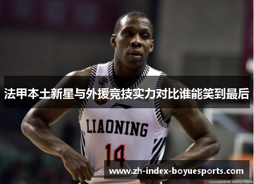法甲本土新星与外援竞技实力对比谁能笑到最后
