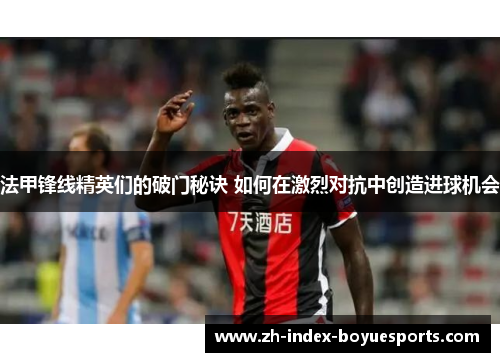 法甲锋线精英们的破门秘诀 如何在激烈对抗中创造进球机会 法甲锋线精英们的破门秘诀 如何在激烈对抗中创造进球机会