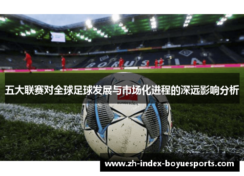 五大联赛对全球足球发展与市场化进程的深远影响分析 五大联赛对全球足球发展与市场化进程的深远影响分析