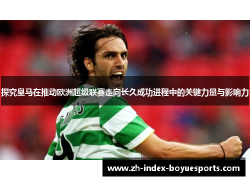 探究皇马在推动欧洲超级联赛走向长久成功进程中的关键力量与影响力