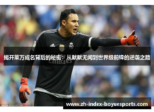 揭开莱万成名背后的秘密:从默默无闻到世界级前锋的逆袭之路 揭开莱万成名背后的秘密:从默默无闻到世界级前锋的逆袭之路
