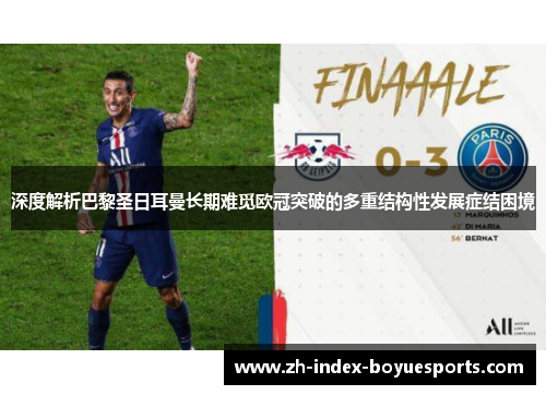 深度解析巴黎圣日耳曼长期难觅欧冠突破的多重结构性发展症结困境 深度解析巴黎圣日耳曼长期难觅欧冠突破的多重结构性发展症结困境