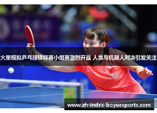 火星模拟乒乓球锦标赛小组赛激烈开战 人类与机器人对决引发关注 火星模拟乒乓球锦标赛小组赛激烈开战 人类与机器人对决引发关注