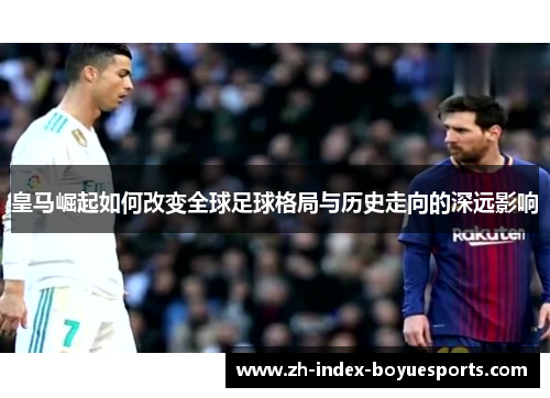 皇马崛起如何改变全球足球格局与历史走向的深远影响 皇马崛起如何改变全球足球格局与历史走向的深远影响