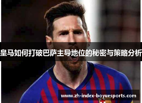 皇马如何打破巴萨主导地位的秘密与策略分析 皇马如何打破巴萨主导地位的秘密与策略分析