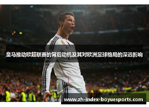 皇马推动欧超联赛的背后动机及其对欧洲足球格局的深远影响 皇马推动欧超联赛的背后动机及其对欧洲足球格局的深远影响