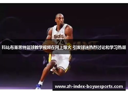 科比布莱恩特篮球教学视频在网上爆火 引发球迷热烈讨论和学习热潮 科比布莱恩特篮球教学视频在网上爆火 引发球迷热烈讨论和学习热潮