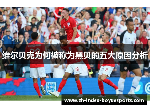 维尔贝克为何被称为黑贝的五大原因分析