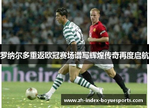 罗纳尔多重返欧冠赛场谱写辉煌传奇再度启航