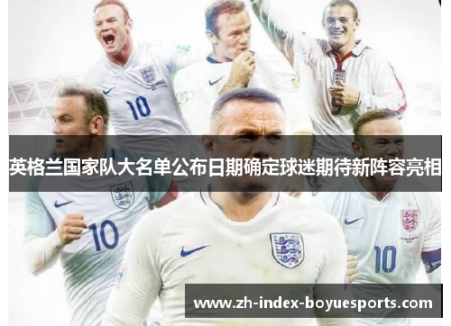 英格兰国家队大名单公布日期确定球迷期待新阵容亮相