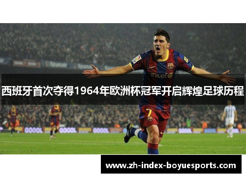西班牙首次夺得1964年欧洲杯冠军开启辉煌足球历程