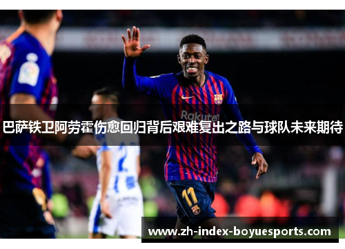 巴萨铁卫阿劳霍伤愈回归背后艰难复出之路与球队未来期待 巴萨铁卫阿劳霍伤愈回归背后艰难复出之路与球队未来期待
