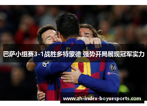 巴萨小组赛3-1战胜多特蒙德 强势开局展现冠军实力