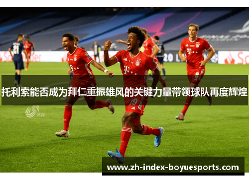 托利索能否成为拜仁重振雄风的关键力量带领球队再度辉煌