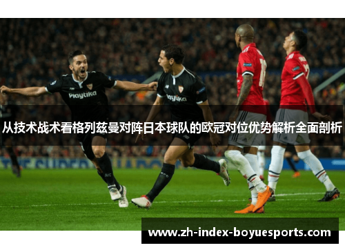 从技术战术看格列兹曼对阵日本球队的欧冠对位优势解析全面剖析