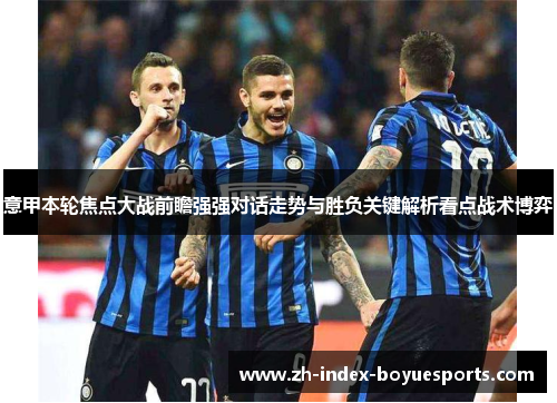 意甲本轮焦点大战前瞻强强对话走势与胜负关键解析看点战术博弈