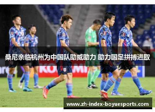 桑尼亲临杭州为中国队助威助力 助力国足拼搏进取