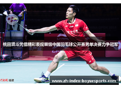 桃田贤斗凭借精彩表现晋级中国羽毛球公开赛男单决赛力争冠军