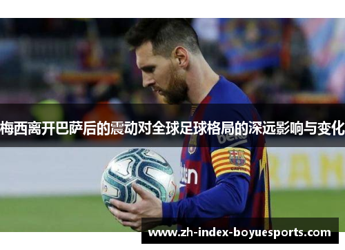 梅西离开巴萨后的震动对全球足球格局的深远影响与变化 梅西离开巴萨后的震动对全球足球格局的深远影响与变化