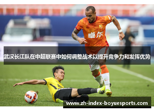 武汉长江队在中超联赛中如何调整战术以提升竞争力和发挥优势 武汉长江队在中超联赛中如何调整战术以提升竞争力和发挥优势