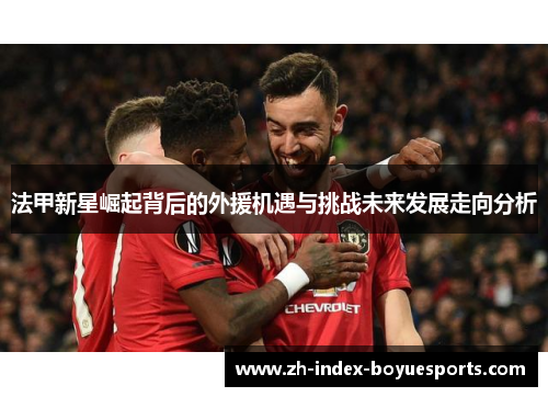 法甲新星崛起背后的外援机遇与挑战未来发展走向分析 法甲新星崛起背后的外援机遇与挑战未来发展走向分析