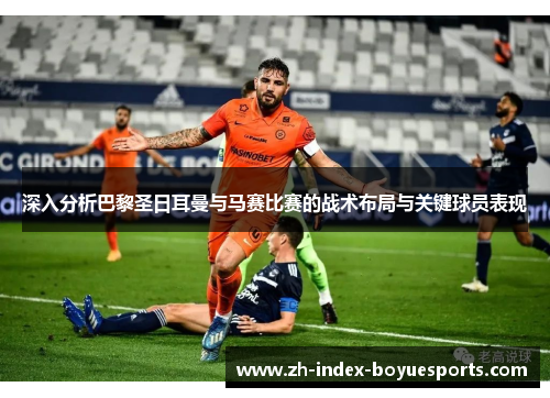 深入分析巴黎圣日耳曼与马赛比赛的战术布局与关键球员表现
