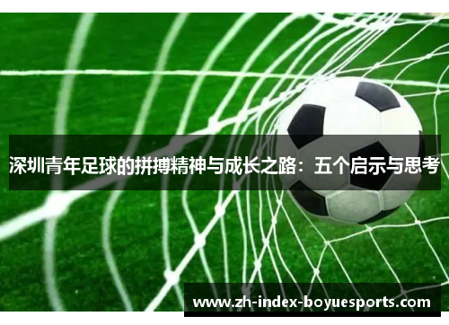 深圳青年足球的拼搏精神与成长之路:五个启示与思考 深圳青年足球的拼搏精神与成长之路:五个启示与思考