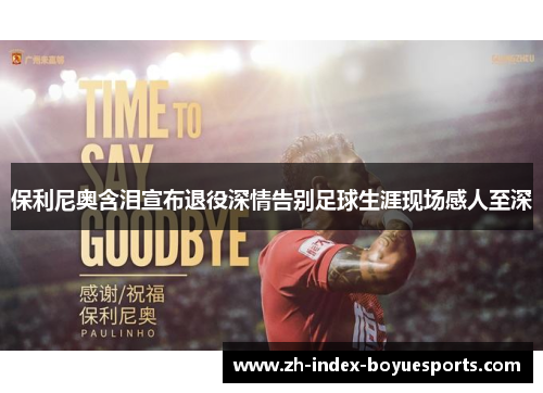 保利尼奥含泪宣布退役深情告别足球生涯现场感人至深