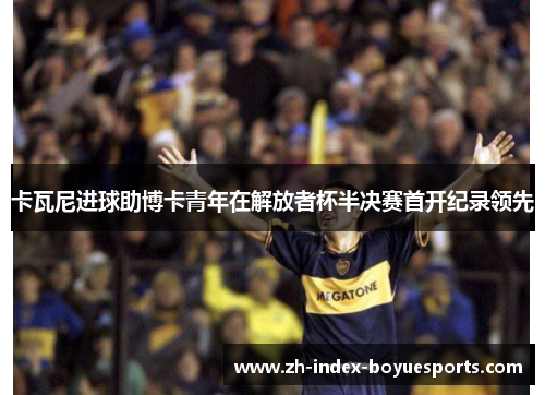 卡瓦尼进球助博卡青年在解放者杯半决赛首开纪录领先