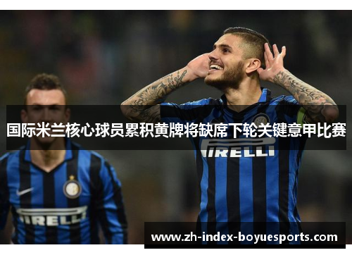 国际米兰核心球员累积黄牌将缺席下轮关键意甲比赛