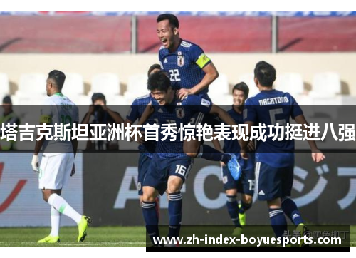 塔吉克斯坦亚洲杯首秀惊艳表现成功挺进八强 塔吉克斯坦亚洲杯首秀惊艳表现成功挺进八强