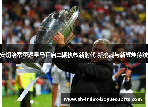 安切洛蒂重返皇马开启二期执教新时代 新挑战与新辉煌待续